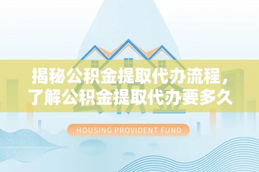 北戴河揭秘公积金提取代办流程，了解公积金提取代办要多久的关键因素