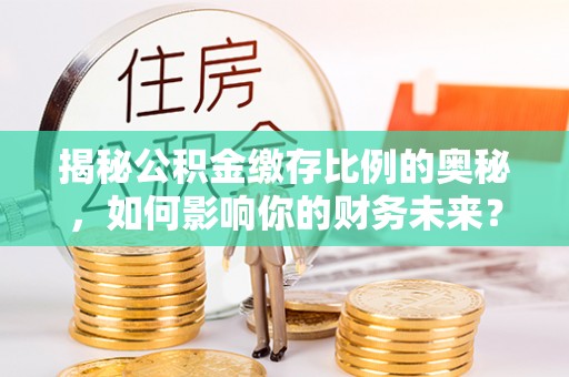 北戴河揭秘公积金缴存比例的奥秘，如何影响你的财务未来？