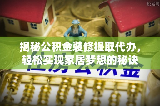 北戴河揭秘公积金装修提取代办，轻松实现家居梦想的秘诀
