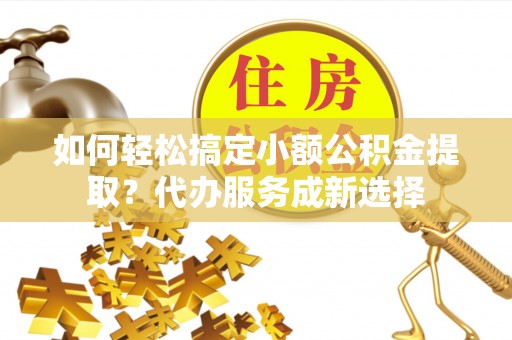 北戴河如何轻松搞定小额公积金提取？代办服务成新选择