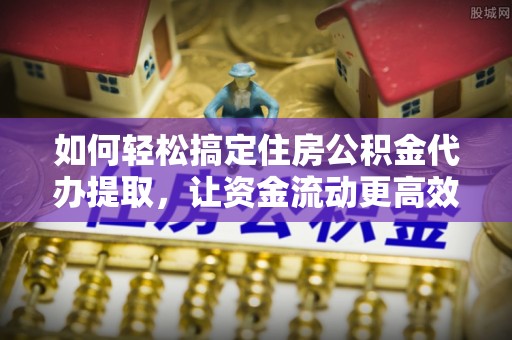 北戴河如何轻松搞定住房公积金代办提取，让资金流动更高效