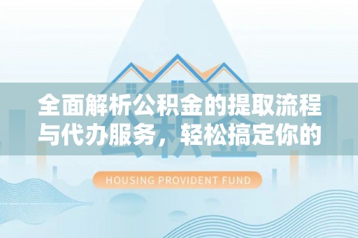 北戴河全面解析公积金的提取流程与代办服务，轻松搞定你的公积金咨询代办提取