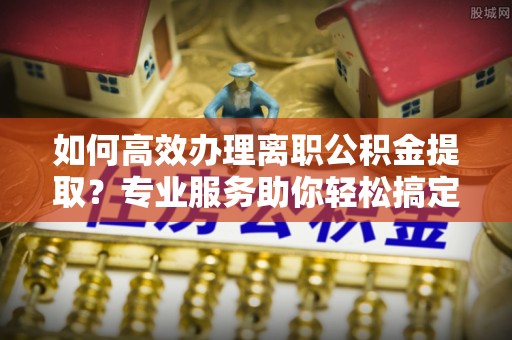 北戴河如何高效办理离职公积金提取？专业服务助你轻松搞定