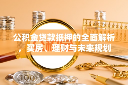 北戴河公积金贷款抵押的全面解析，买房、理财与未来规划