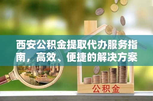 北戴河西安公积金提取代办服务指南，高效、便捷的解决方案