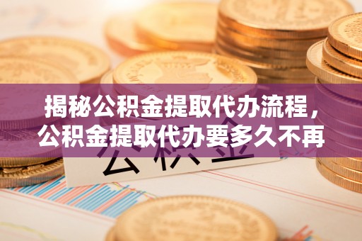 北戴河揭秘公积金提取代办流程，公积金提取代办要多久不再是谜题