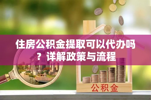 北戴河住房公积金提取可以代办吗？详解政策与流程