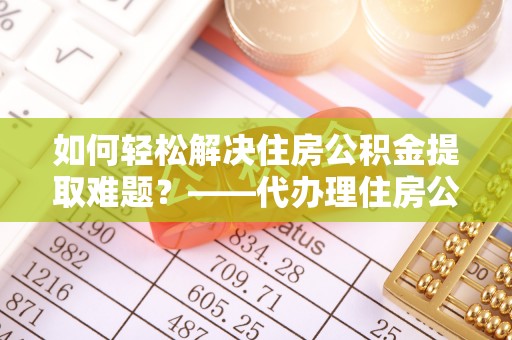 北戴河如何轻松解决住房公积金提取难题？——代办理住房公积金提取服务解析