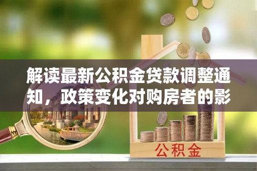 北戴河解读最新公积金贷款调整通知，政策变化对购房者的影响与应对策略