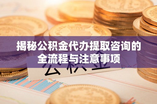 北戴河揭秘公积金代办提取咨询的全流程与注意事项