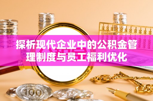 北戴河探析现代企业中的公积金管理制度与员工福利优化
