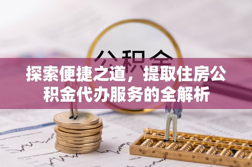 北戴河探索便捷之道，提取住房公积金代办服务的全解析