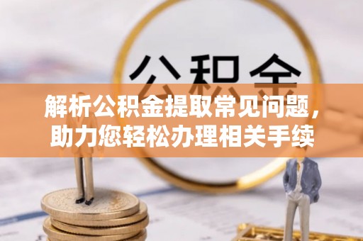 北戴河解析公积金提取常见问题，助力您轻松办理相关手续