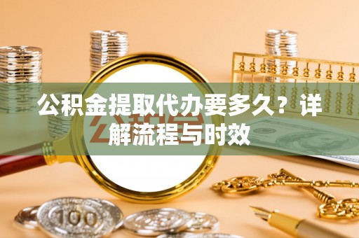 北戴河公积金提取代办要多久？详解流程与时效