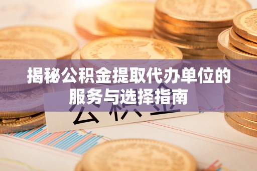 北戴河揭秘公积金提取代办单位的服务与选择指南