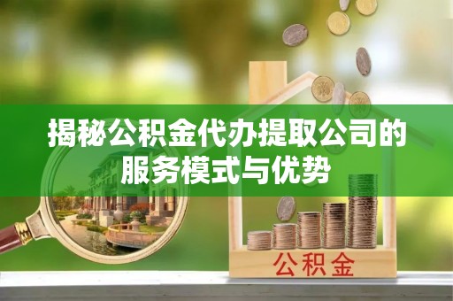 北戴河揭秘公积金代办提取公司的服务模式与优势