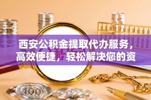 北戴河西安公积金提取代办服务，高效便捷，轻松解决您的资金需求