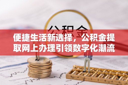 北戴河便捷生活新选择，公积金提取网上办理引领数字化潮流