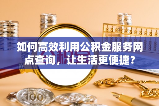 北戴河如何高效利用公积金服务网点查询，让生活更便捷？