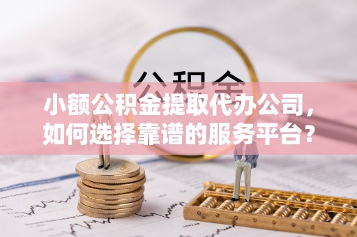 北戴河小额公积金提取代办公司，如何选择靠谱的服务平台？