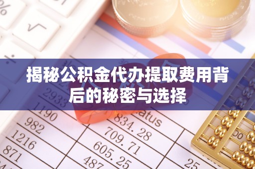 北戴河揭秘公积金代办提取费用背后的秘密与选择