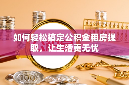 北戴河如何轻松搞定公积金租房提取，让生活更无忧