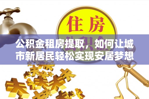 北戴河公积金租房提取，如何让城市新居民轻松实现安居梦想