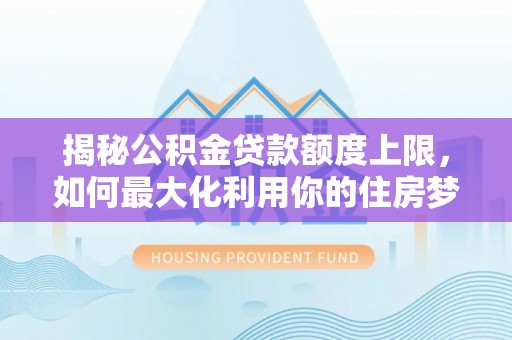 北戴河揭秘公积金贷款额度上限，如何最大化利用你的住房梦？