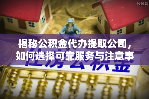 北戴河揭秘公积金代办提取公司，如何选择可靠服务与注意事项