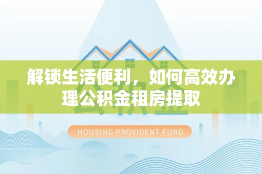 北戴河解锁生活便利，如何高效办理公积金租房提取