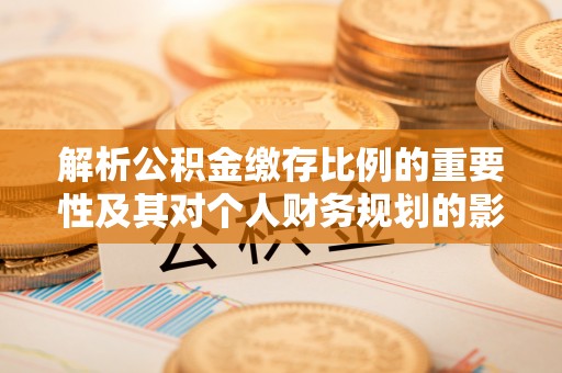 北戴河解析公积金缴存比例的重要性及其对个人财务规划的影响