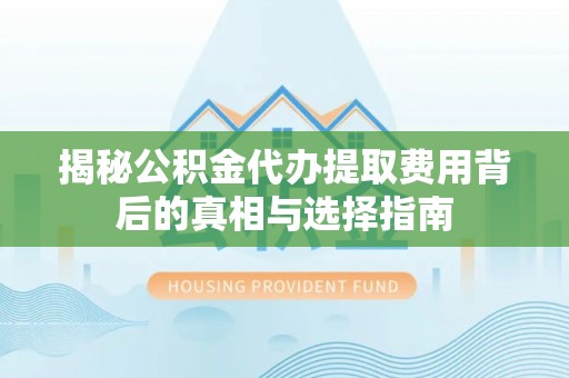 北戴河揭秘公积金代办提取费用背后的真相与选择指南