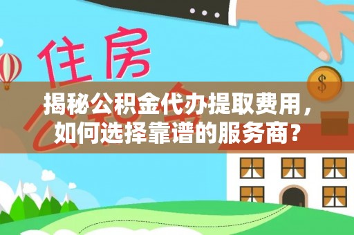 北戴河揭秘公积金代办提取费用，如何选择靠谱的服务商？