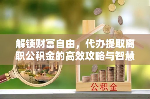 北戴河解锁财富自由，代办提取离职公积金的高效攻略与智慧选择