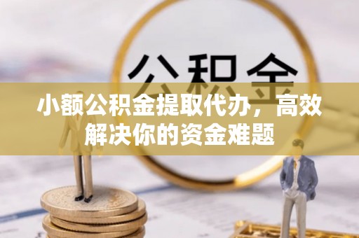 北戴河小额公积金提取代办，高效解决你的资金难题