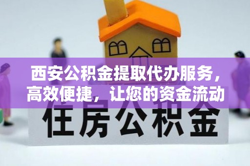 北戴河西安公积金提取代办服务，高效便捷，让您的资金流动更灵活