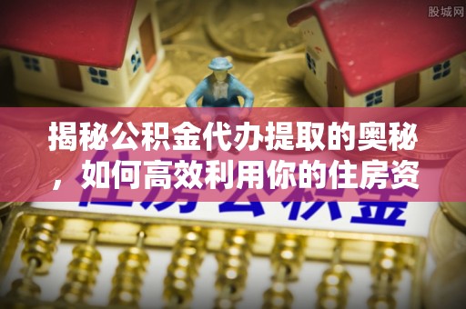 北戴河揭秘公积金代办提取的奥秘，如何高效利用你的住房资金