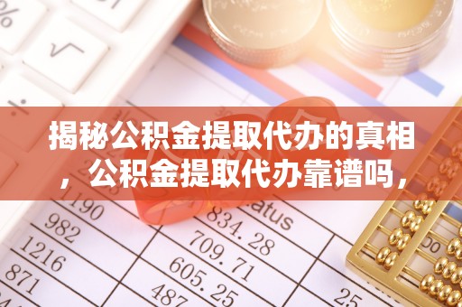 北戴河揭秘公积金提取代办的真相，公积金提取代办靠谱吗，如何选择专业服务？