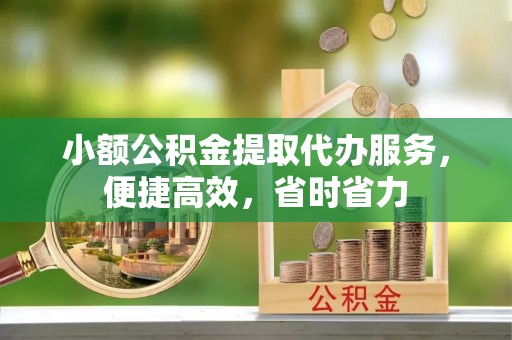 北戴河小额公积金提取代办服务，便捷高效，省时省力