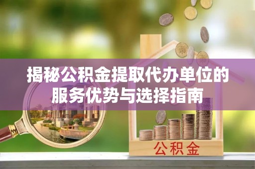 北戴河揭秘公积金提取代办单位的服务优势与选择指南