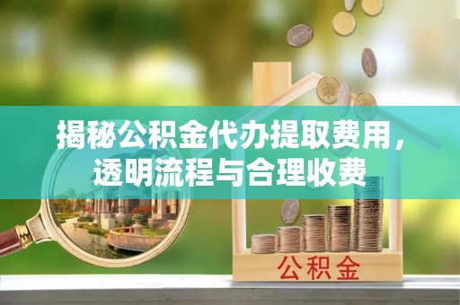 北戴河揭秘公积金代办提取费用，透明流程与合理收费