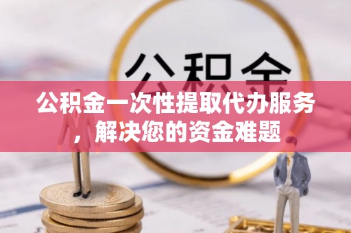 北戴河公积金一次性提取代办服务，解决您的资金难题