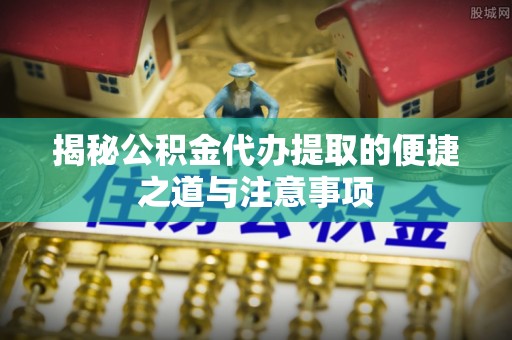 北戴河揭秘公积金代办提取的便捷之道与注意事项