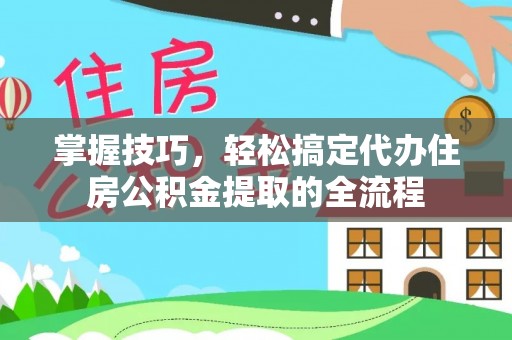 北戴河掌握技巧，轻松搞定代办住房公积金提取的全流程