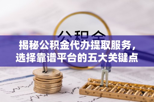 北戴河揭秘公积金代办提取服务，选择靠谱平台的五大关键点