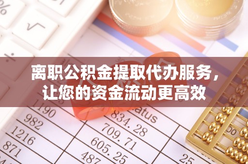 北戴河离职公积金提取代办服务，让您的资金流动更高效