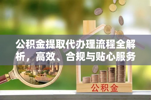 北戴河公积金提取代办理流程全解析，高效、合规与贴心服务