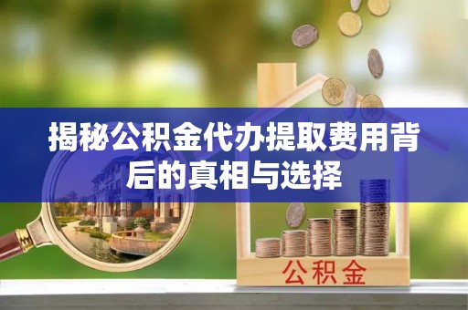 北戴河揭秘公积金代办提取费用背后的真相与选择