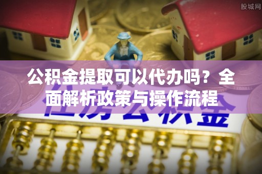 北戴河公积金提取可以代办吗？全面解析政策与操作流程