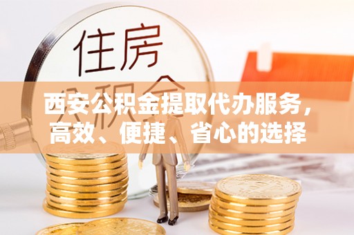 北戴河西安公积金提取代办服务，高效、便捷、省心的选择